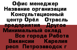 Офис-менеджер › Название организации ­ Консультационный центр Орёл › Отрасль предприятия ­ Другое › Минимальный оклад ­ 20 000 - Все города Работа » Вакансии   . Карелия респ.,Петрозаводск г.